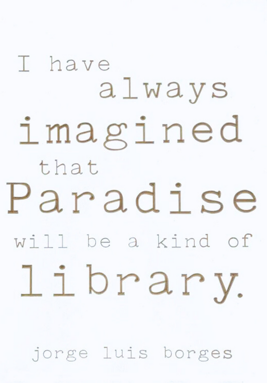 I have always imagined that paradise will be a kind of library. -Jorge Luis Borges