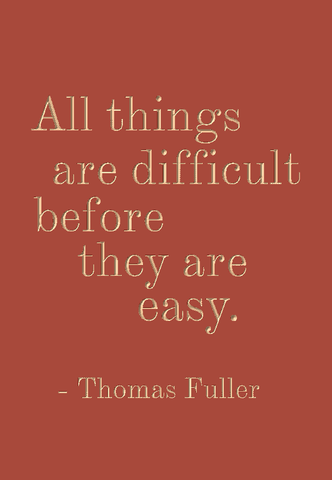 All things are difficult before they are easy - Thomas Fuller