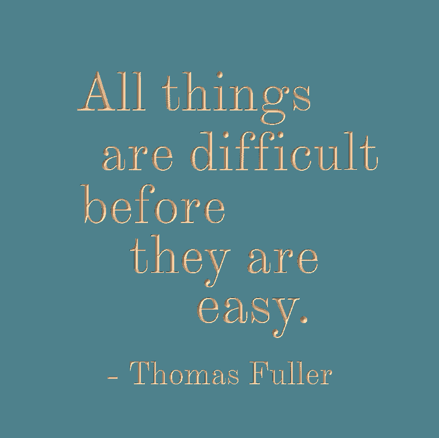 All things are difficult before they are easy - Thomas Fuller