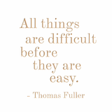 All things are difficult before they are easy - Thomas Fuller