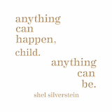 anything can happen child, anything can be. -shel silverstein