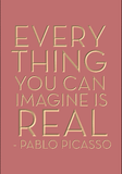 Everything you can imagine is real. Pablo Picasso