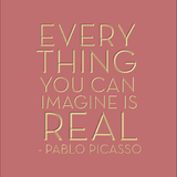 Everything you can imagine is real -Pablo Picasso