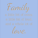 Family - A little bit of crazy, a little bit of loud, and a whole lot of love.
