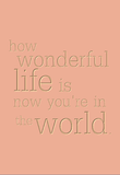 how wonderful life is now you're in the world.