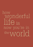 how wonderful life is now you're in the world.