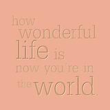 How wonderful life is now you're in the world