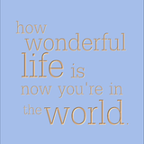 How wonderful life is now you're in the world