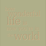 How wonderful life is now you're in the world