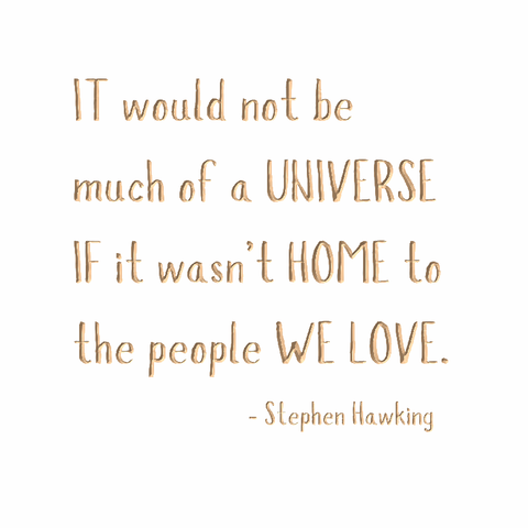 It would not be much of a universe, if it wasn't home to the people we love - Stephen Hawking