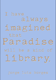 I have always imagined that paradise will be a kind of library. -Jorge Luis Borges