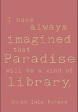 I have always imagined that paradise will be a kind of library. -Jorge Luis Borges