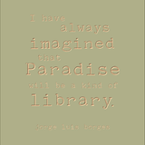 I have always imagined that paradise will be a kind of library - Jorge Luis Borges