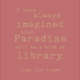 I have always imagined that paradise will be a kind of library - Jorge Luis Borges