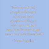 I've learned that people will forget what you said... Maya Angelou