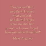 I've learned that people will forget what you said... Maya Angelou