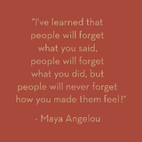 I've learned that people will forget what you said... Maya Angelou