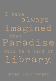 I have always imagined that paradise will be a kind of library. -Jorge Luis Borges