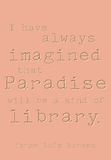 I have always imagined that paradise will be a kind of library. -Jorge Luis Borges