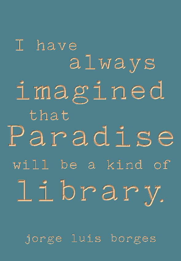 I have always imagined that paradise will be a kind of library. -Jorge Luis Borges
