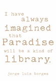 I have always imagined that paradise will be a kind of library. -Jorge Luis Borges