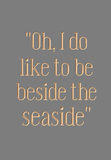 Oh, I do like to be beside the seaside