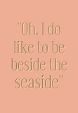 Oh, I do like to be beside the seaside