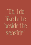 Oh, I do like to be beside the seaside
