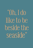 Oh, I do like to be beside the seaside