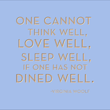 One cannot think well, love well, sleep well if one has not dined well. -Virginia Woolf