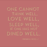 One cannot think well, love well, sleep well if one has not dined well. -Virginia Woolf