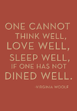 One cannot think well, love well, sleep well if one has not dined well. -Virginia Woolf