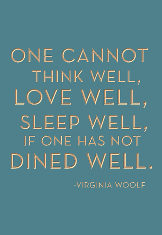 One cannot think well, love well, sleep well if one has not dined well. -Virginia Woolf