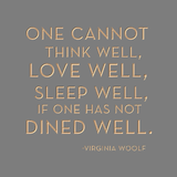 One cannot think well, love well, sleep well if one has not dined well. -Virginia Woolf