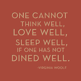 One cannot think well, love well, sleep well if one has not dined well. -Virginia Woolf