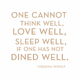 One cannot think well, love well, sleep well if one has not dined well. -Virginia Woolf