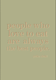 People who love to eat are always the best people. -Julia Child