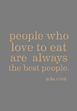People who love to eat are always the best people. -Julia Child