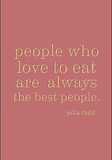 People who love to eat are always the best people. -Julia Child