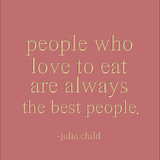 People who love to eat are always the best people. -Julia Child