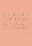 People who love to eat are always the best people. -Julia Child