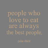 People who love to eat are always the best people. -Julia Child