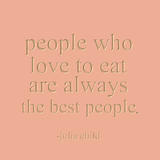 People who love to eat are always the best people. -Julia Child