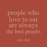 People who love to eat are always the best people. -Julia Child