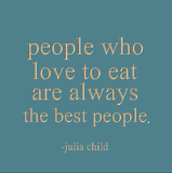 People who love to eat are always the best people. -Julia Child