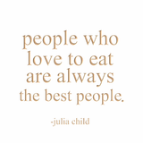 People who love to eat are always the best people. -Julia Child