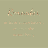 Remember, as far as anyone knows... we are a nice, normal family.
