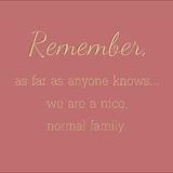 Remember, as far as anyone knows... we are a nice, normal family.