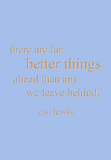 there are far better things ahead than any we leave behind. c.s. lewis