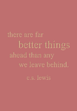 there are far better things ahead than any we leave behind. c.s. lewis